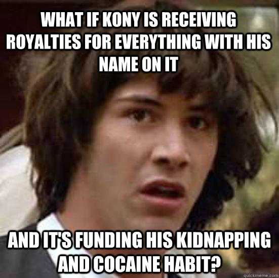 What if Kony is receiving Royalties for everything with his name on it and it's funding his kidnapping and cocaine habit?  conspiracy keanu