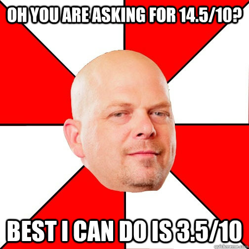 oh you are asking for 14.5/10? Best I can do is 3.5/10  Pawn Star