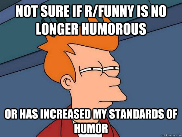 not sure if r/funny is no longer humorous or has increased my standards of humor  Futurama Fry