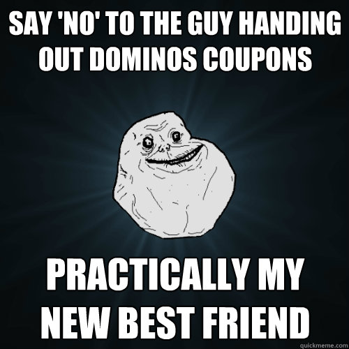 say 'no' to the guy handing out dominos coupons practically my new best friend  Forever Alone