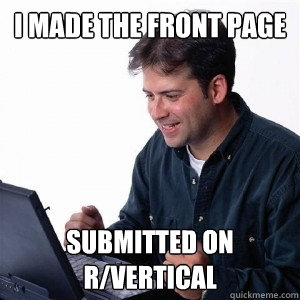 I made the front page Submitted on r/vertical  Lonely Computer Guy