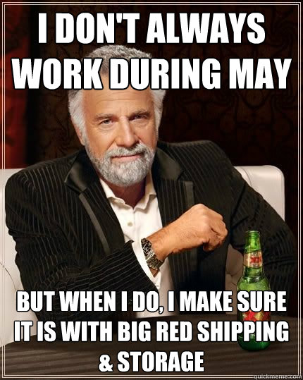 I don't always work during may but when i do, I make sure it is with Big Red Shipping & Storage  The Most Interesting Man In The World