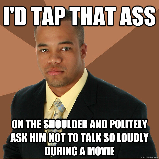 I'd tap that ass On the shoulder and politely ask him not to talk so loudly during a movie  Successful Black Man