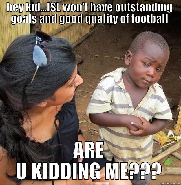 HEY KID...ISL WON'T HAVE OUTSTANDING GOALS AND GOOD QUALITY OF FOOTBALL ARE U KIDDING ME??? Skeptical Third World Kid