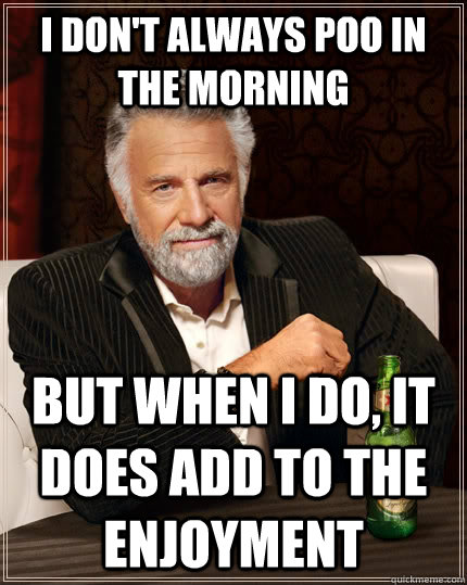 I don't always poo in the morning but when I do, it does add to the enjoyment - I don't always poo in the morning but when I do, it does add to the enjoyment  The Most Interesting Man In The World