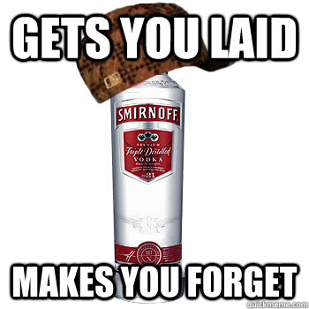 Gets you laid Makes you forget  Scumbag Alcohol