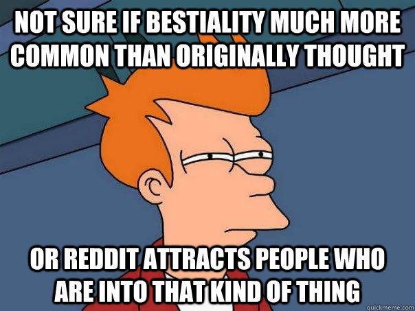 Not sure if bestiality much more common than originally thought  Or Reddit attracts people who are into that kind of thing - Not sure if bestiality much more common than originally thought  Or Reddit attracts people who are into that kind of thing  Futurama Fry