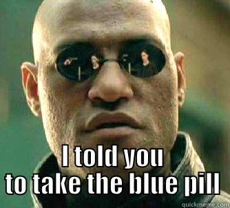 Blue pill -  I TOLD YOU TO TAKE THE BLUE PILL Matrix Morpheus