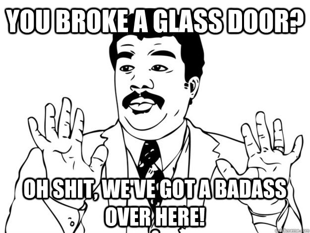 You broke a glass door? oh shit, we've got a badass over here!  420 Badass