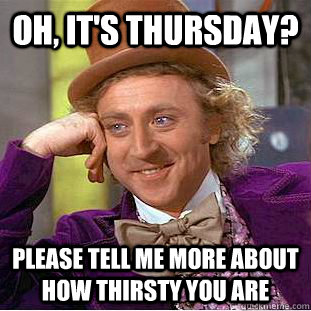 Oh, it's thursday?  Please tell me more about how thirsty you are  - Oh, it's thursday?  Please tell me more about how thirsty you are   Condescending Wonka