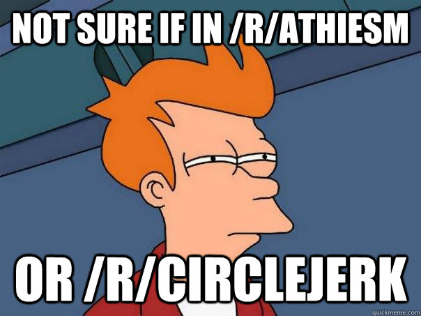 Not sure if in /r/athiesm Or /r/circlejerk  Futurama Fry