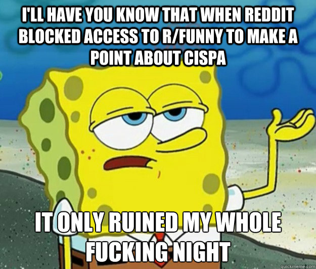 I'll have you know that when reddit blocked access to r/funny to make a point about cispa it only ruined my whole fucking night  Tough Spongebob