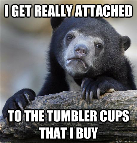 I get really attached to the tumbler cups that I buy  Confession Bear