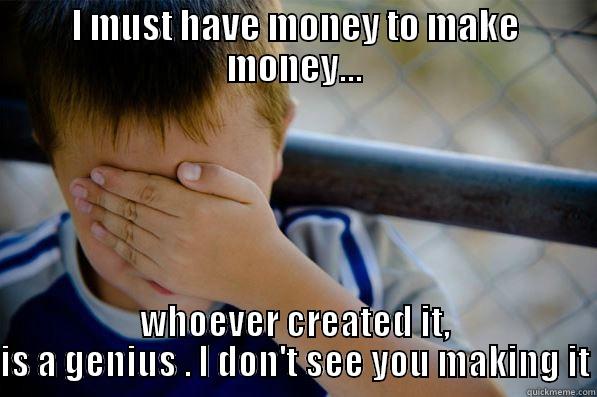 I MUST HAVE MONEY TO MAKE MONEY... WHOEVER CREATED IT, IS A GENIUS . I DON'T SEE YOU MAKING IT Confession kid