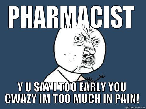 PHARMACIST Y U SAY I TOO EARLY YOU CWAZY IM TOO MUCH IN PAIN! Y U No