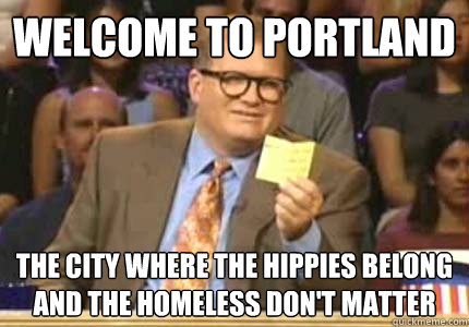 WELCOME TO portland the city where the hippies belong and the homeless don't matter  Whose Line