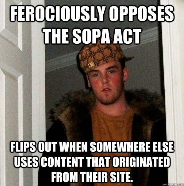 Ferociously opposes the SOPA act Flips out when somewhere else uses content that originated from their site.  Scumbag Steve