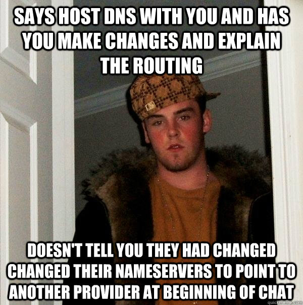 says host dns with you and has you make changes and explain the routing doesn't tell you they had changed changed their nameservers to point to another provider at beginning of chat  Scumbag Steve