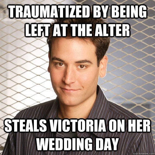 Traumatized by being left at the alter steals victoria on her wedding day  Scumbag Ted Mosby