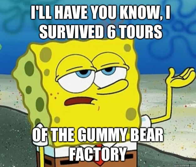 I'll have you know, I survived 6 tours Of the gummy bear factory - I'll have you know, I survived 6 tours Of the gummy bear factory  How tough am I