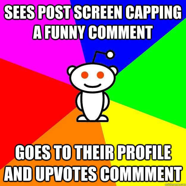 Sees post screen capping a funny comment Goes to their profile and upvotes commment  Reddit Alien