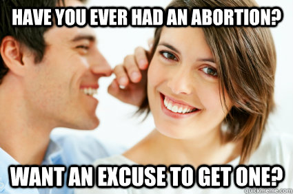 Have you ever had an abortion? want an excuse to get one?  Bad Pick-up line Paul