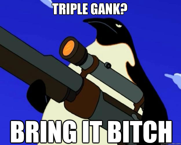 Bring it bitch Triple Gank?  SAP NO MORE