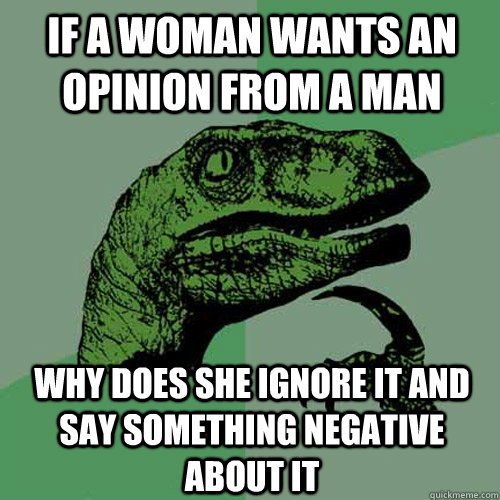 If a woman wants an opinion from a man why does she ignore it and say something negative about it - If a woman wants an opinion from a man why does she ignore it and say something negative about it  Philosoraptor