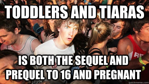 Toddlers and tiaras  is both the sequel and prequel to 16 and pregnant   Sudden Clarity Clarence