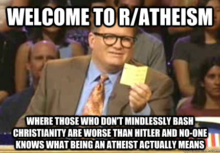 Welcome to r/atheism  where those who don't mindlessly bash Christianity are worse than Hitler and no-one knows what being an atheist actually means  Whose Line