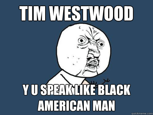 tim westwood y u speak like black american man  Y U No