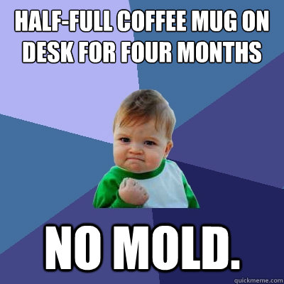 half-full coffee mug on desk for four months no mold.  Success Kid