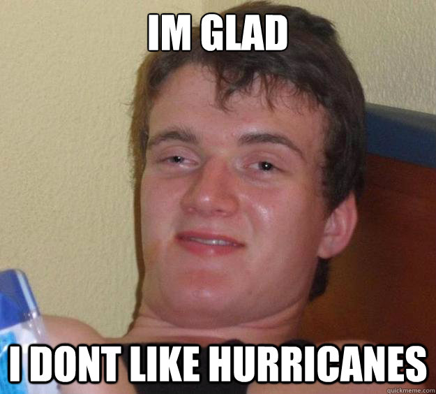 Im glad  I dont like hurricanes  10 Guy