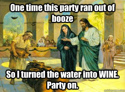 One time this party ran out of booze So I turned the water into WINE. Party on.  wino jesus