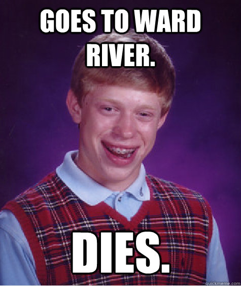 Goes to ward river. Dies.  Bad Luck Brian