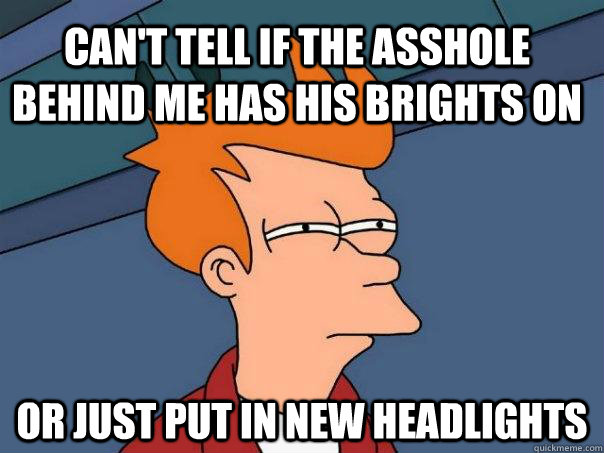 Can't tell if the asshole behind me has his brights on Or just put in new headlights - Can't tell if the asshole behind me has his brights on Or just put in new headlights  Futurama Fry