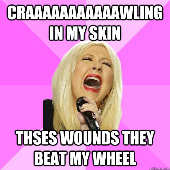 Craaaaaaaaaaawling in my skin thses wounds they beat my wheel  Wrong Lyrics Christina