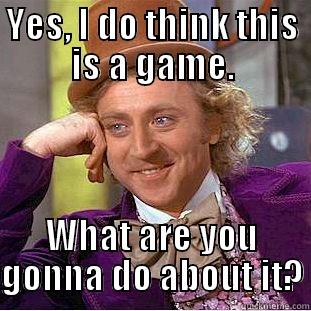 dkjfg jrjrjr  - YES, I DO THINK THIS IS A GAME. WHAT ARE YOU GONNA DO ABOUT IT? Condescending Wonka