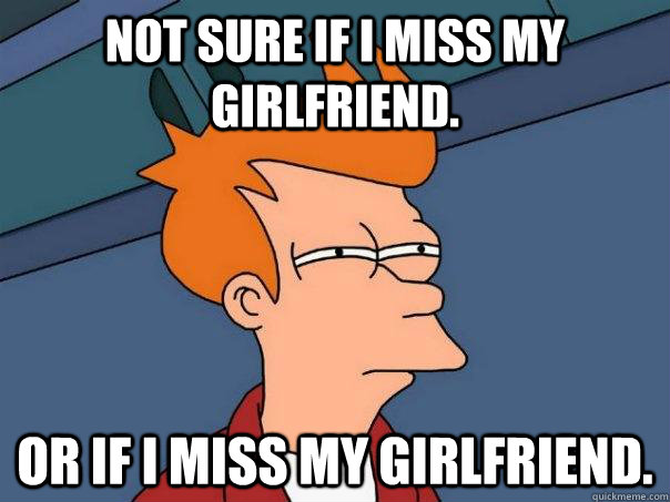 not sure if I miss my girlfriend. or if i miss my girlfriend. - not sure if I miss my girlfriend. or if i miss my girlfriend.  Futurama Fry