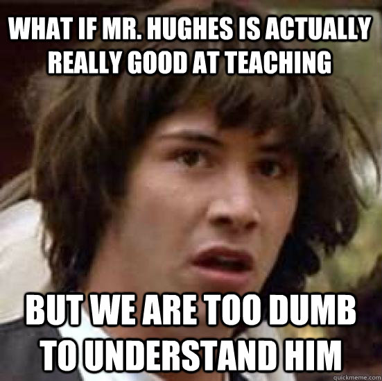 What if Mr. Hughes is actually really good at teaching but we are too dumb to understand him - What if Mr. Hughes is actually really good at teaching but we are too dumb to understand him  conspiracy keanu