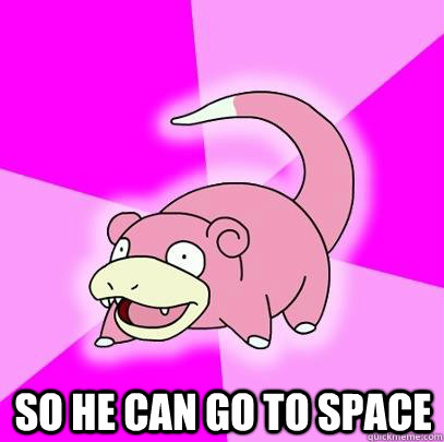  So he can go to space  Slowpoke