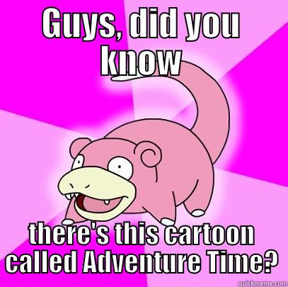 GUYS, DID YOU KNOW THERE'S THIS CARTOON CALLED ADVENTURE TIME? Slowpoke