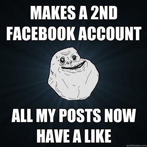 makes a 2nd Facebook account all my posts now have a like - makes a 2nd Facebook account all my posts now have a like  Forever Alone