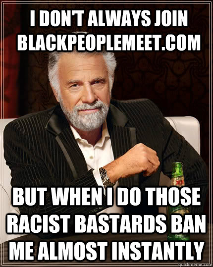 I don't always join blackpeoplemeet.com  but when I do those racist bastards ban me almost instantly Caption 3 goes here  The Most Interesting Man In The World