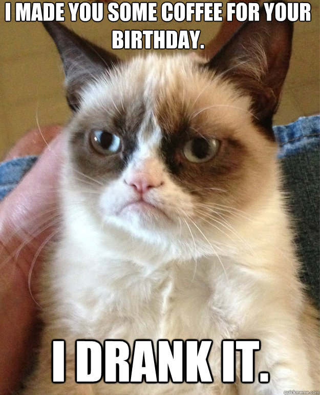 I made you some coffee for your birthday.  I drank it.  grumpy cat birthday