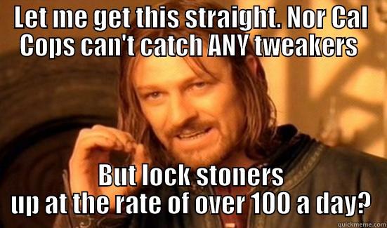 LET ME GET THIS STRAIGHT. NOR CAL COPS CAN'T CATCH ANY TWEAKERS  BUT LOCK STONERS UP AT THE RATE OF OVER 100 A DAY? Boromir