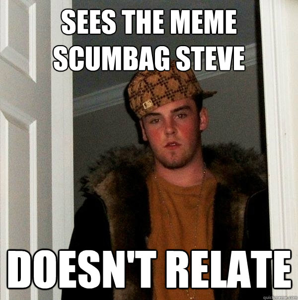 sees the meme scumbag steve doesn't relate - sees the meme scumbag steve doesn't relate  Scumbag Steve