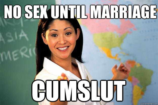 No sex until marriage cumslut  Unhelpful High School Teacher