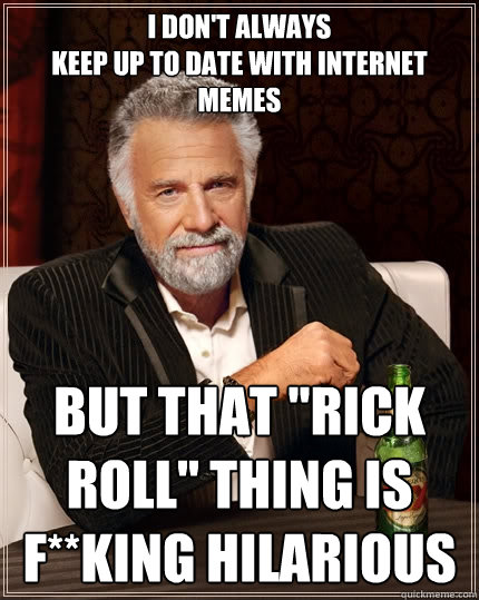 i don't always
keep up to date with internet memes But that 