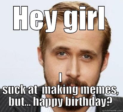 HEY GIRL I SUCK AT  MAKING MEMES, BUT... HAPPY BIRTHDAY? Good Guy Ryan Gosling